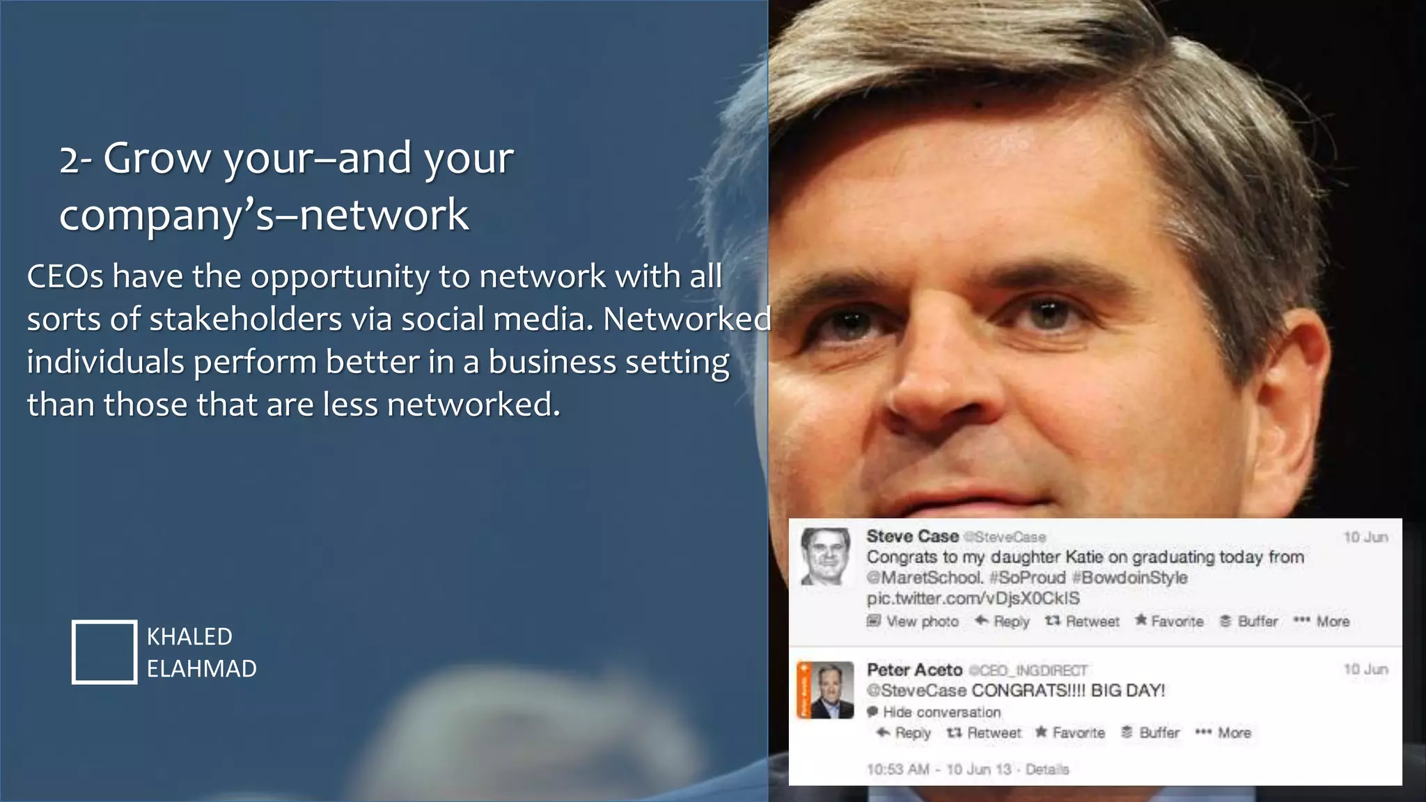 2- Grow your–and your
company’s–network
KHALED
ELAHMAD
CEOs have the opportunity to network with all
sorts of stakeholders via social media. Networked
individuals perform better in a business setting
than those that are less networked.
 