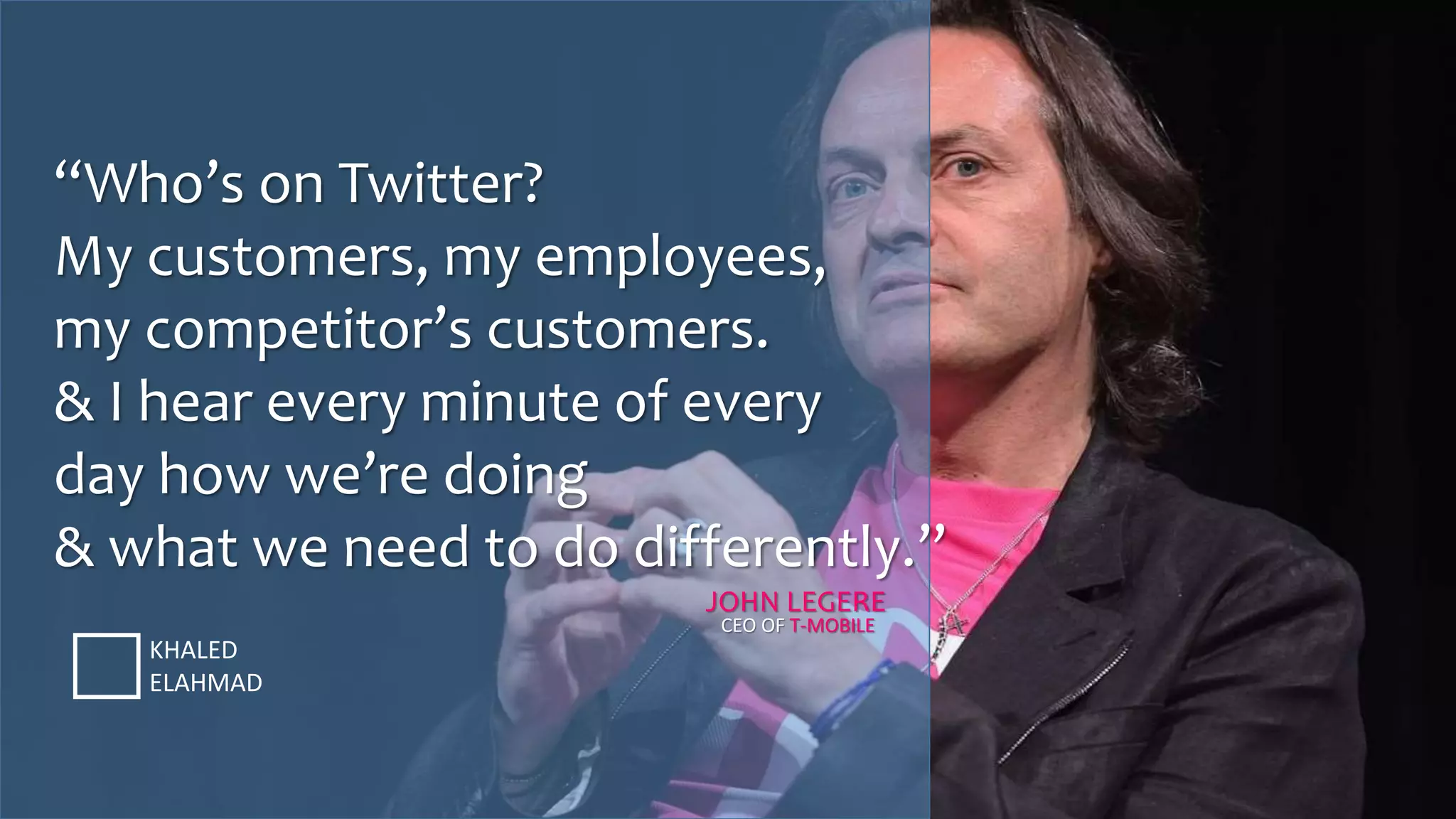 “Who’s on Twitter?
My customers, my employees,
my competitor’s customers.
& I hear every minute of every
day how we’re doing
& what we need to do differently.”
KHALED
ELAHMAD
JOHN LEGERE
CEO OF T-MOBILE
 