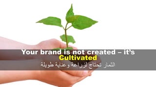 Your brand is not created – it’s
Cultivated
‫طويلة‬ ‫وعناية‬ ‫لزراعة‬ ‫تحتاج‬ ‫الثمار‬
 
