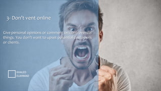 3- Don’t vent online
KHALED
ELAHMAD
Give personal opinions or comment on controversial
things. You don’t want to upset potential customers
or clients.
 