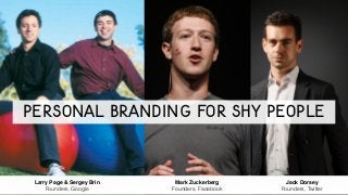 Larry Page & Sergey Brin!
Founders, Google
Mark Zuckerberg!
Founders, Facebook
Jack Dorsey!
Founders, Twitter
Personal Branding for Shy People
 