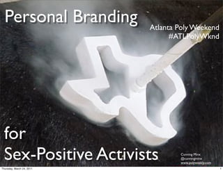 Personal Branding        Atlanta Poly Weekend
                                 #ATLPolyWknd




  for
  Sex-Positive Activists           Cunning Minx
                                   @cunningminx
                                   www.polyweekly.com
Thursday, March 24, 2011                                1
 