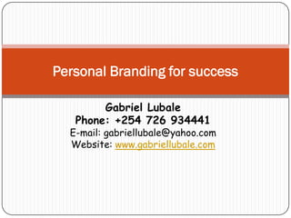 Gabriel Lubale
Phone: +254 726 934441
E-mail: gabriellubale@yahoo.com
Website: www.gabriellubale.com
Personal Branding for success
 