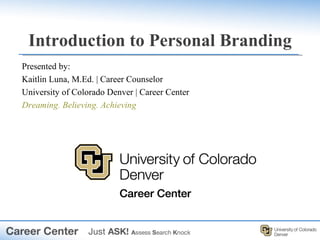 Introduction to Personal Branding
Presented by:
Kaitlin Luna, M.Ed. | Career Counselor
University of Colorado Denver | Career Center
Dreaming. Believing. Achieving
 
