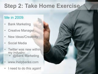 Step 2: Take Home Exercise
Me in 2009:
• Bank Marketing
• Creative Manager
• New Ideas/Creativity
• Social Media
• Twitter...