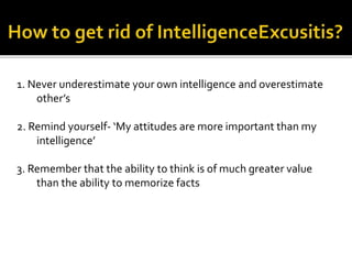1. Never underestimate your own intelligence and overestimate
other’s
2. Remind yourself- ‘My attitudes are more important than my
intelligence’
3. Remember that the ability to think is of much greater value
than the ability to memorize facts
 