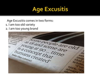 Age Excusitis comes in two forms:
1. I am too old variety
2. I am too young brand
 