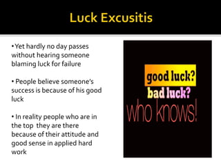 •Yet hardly no day passes
without hearing someone
blaming luck for failure
• People believe someone’s
success is because of his good
luck
• In reality people who are in
the top they are there
because of their attitude and
good sense in applied hard
work
 