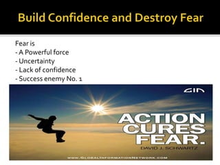 Fear is
- A Powerful force
- Uncertainty
- Lack of confidence
- Success enemy No. 1
 