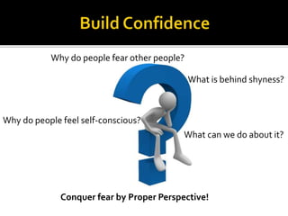 Why do people fear other people?
Why do people feel self-conscious?
What is behind shyness?
What can we do about it?
Conquer fear by Proper Perspective!
 