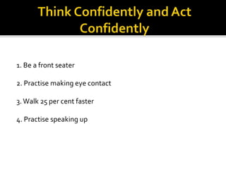 1. Be a front seater
2. Practise making eye contact
3.Walk 25 per cent faster
4. Practise speaking up
 