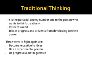 - It is the personal enemy number one to the person who
wants to think creatively
- It freezes mind
- Blocks progress and prevents from developing creative
power
Three ways to fight against it:
1. Become receptive to ideas
2. Be an experimental person
3. Be progressive not regressive
 