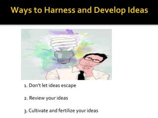 1. Don’t let ideas escape
2. Review your ideas
3. Cultivate and fertilize your ideas
 
