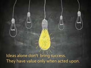 Ideas alone don’t bring success.
They have value only when acted upon.
 