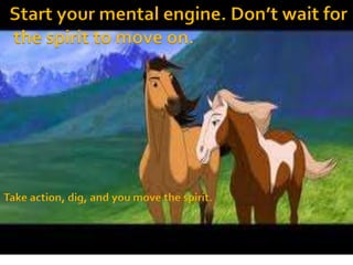 Start your mental engine. Don’t wait for
the spirit to move on.
Take action, dig, and you move the spirit.
 