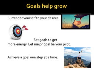 Surrender yourself to your desires.
Set goals to get
more energy. Let major goal be your pilot.
Achieve a goal one step at a time.
 