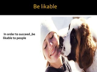 In order to succeed ,be
likable to people
Be likable
 