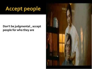 Don’t be judgmental , accept
people for who they are
 
