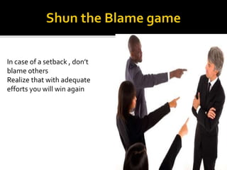 In case of a setback , don’t
blame others
Realize that with adequate
efforts you will win again
 