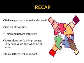 Believe you can succeed and you will
Get rid of Excusitis
Think and Dream creatively
Ideas alone don’t bring success.
They have value only when acted
upon
Moke Others feel important
 