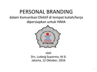 1
PERSONAL BRANDING
dalam Komunikasi Efektif di tempat kuliah/kerja
dipersiapkan untuk HIMA
oleh
Drs. Ludwig Suparmo, M.Si
Jakarta, 12 Oktober, 2016
 