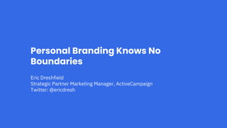 Personal Branding Knows No
Boundaries
Eric Dreshfield
Strategic Partner Marketing Manager, ActiveCampaign
Twitter: @ericdresh
 