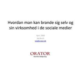Hvordan man kan brande sig selv og
 sin virksomhed i de sociale medier
                April, 2009
                Ida Borch
              ida@orator.dk
 