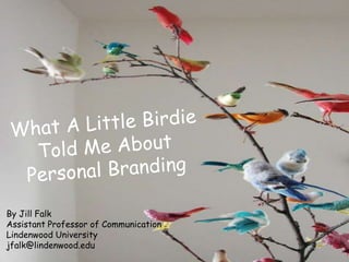What A Little Birdie Told Me About Personal Branding By Jill Falk Assistant Professor of Communication Lindenwood University jfalk@lindenwood.edu 