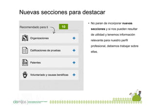Nuevas secciones para destacar
• No paran de incorporar nuevas

10

secciones y si nos pueden resultar
de utilidad y tenemos información
relevante para nuestro perfil
profesional, debemos trabajar sobre
ellas.

 