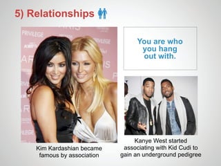 5) Relationships

                                   You are who
                                    you hang
                                    out with.




                                  Kanye West started
    Kim Kardashian became     associating with Kid Cudi to
     famous by association   gain an underground pedigree
 
