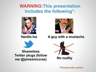 WARNING:This presentation
    includes the following*:




    Vanilla Ice         A guy with a mustache



     Shameless
Twitter plugs (follow
me @jamesmccrae)             No nudity

                              *Proceed with caution
 