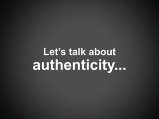 Let’s talk about
authenticity...
 