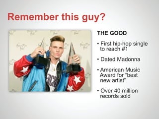 Remember this guy?
                THE GOOD
                • First hip-hop single
                  to reach #1
                • Dated Madonna
                • American Music
                  Award for “best
                  new artist”
                • Over 40 million
                  records sold
 