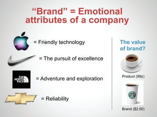 “Brand” = Emotional
attributes of a company

 = Friendly technology           The value
                                 of brand?
   = The pursuit of excellence


                                 Product (99¢)
  = Adventure and exploration


    = Reliability
                                 Brand ($2.50)
 