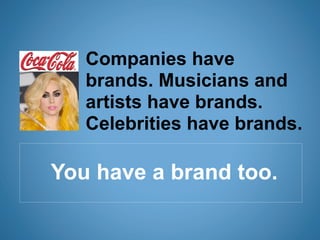 Companies have
   brands. Musicians and
   artists have brands.
   Celebrities have brands.

You have a brand too.
 