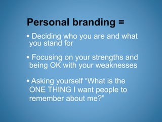 Personal branding =
• Deciding who you are and what
you stand for
• Focusing on your strengths and
being OK with your weaknesses

• Asking yourself “What is the
ONE THING I want people to
remember about me?”
 