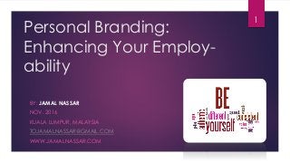 Personal Branding:
Enhancing Your Employ-
ability
BY: JAMAL NASSAR
NOV. 2016
KUALA LUMPUR, MALAYSIA
TOJAMALNASSAR@GMAIL.COM
WWW.JAMALNASSAR.COM
1
 