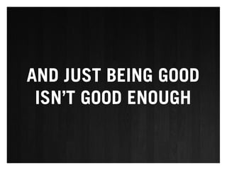 AND JUST BEING GOOD
 ISN’T GOOD ENOUGH
 