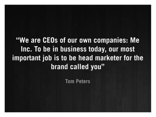 “We are CEOs of our own companies: Me
  Inc. To be in business today, our most
important job is to be head marketer for the
             brand called you”
                 Tom Peters
 