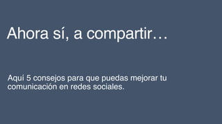 Ahora sí, a compartir…
Aquí 5 consejos para que puedas mejorar tu
comunicación en redes sociales.
 