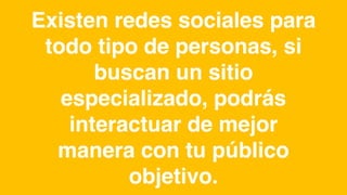 Existen redes sociales para
todo tipo de personas, si
buscan un sitio
especializado, podrás
interactuar de mejor
manera con tu público
objetivo.
 