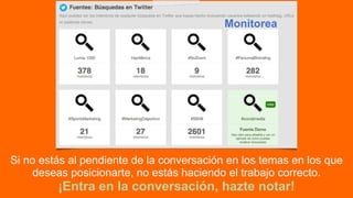Si no estás al pendiente de la conversación en los temas en los que
deseas posicionarte, no estás haciendo el trabajo correcto.  
¡Entra en la conversación, hazte notar!
Monitorea
 