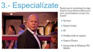 3.- Especialízate Puedes querer posicionarte como
Experto en productos Microsoft,
pero, ¿exactamente en qué eres
bueno?
Surface
Equipos Lumia
PC
Conﬁguración de equipos
Camera Phones
Integración de Windows PC/
Mobile
 
