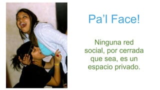 Pa’l Face!
Ninguna red
social, por cerrada
que sea, es un
espacio privado.
 