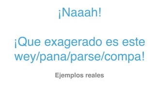 ¡Naaah!
¡Que exagerado es este  
wey/pana/parse/compa!
Ejemplos reales
 