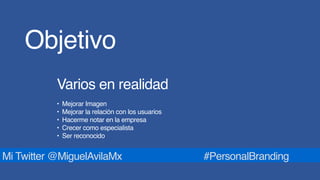 Objetivo
Varios en realidad 
• Mejorar Imagen
• Mejorar la relación con los usuarios
• Hacerme notar en la empresa
• Crecer como especialista
• Ser reconocido
Mi Twitter @MiguelAvilaMx #PersonalBranding
 