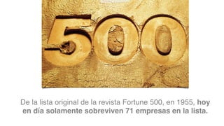 De la lista original de la revista Fortune 500, en 1955, hoy
en día solamente sobreviven 71 empresas en la lista.
 