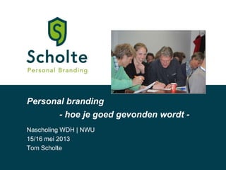 Personal branding
Nascholing WDH | NWU
15/16 mei 2013
Tom Scholte
- hoe je goed gevonden wordt -
 