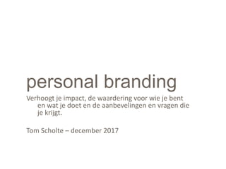 personal branding
Verhoogt je impact, de waardering voor wie je bent
en wat je doet en de aanbevelingen en vragen die
je krijgt.
Tom Scholte – december 2017
 