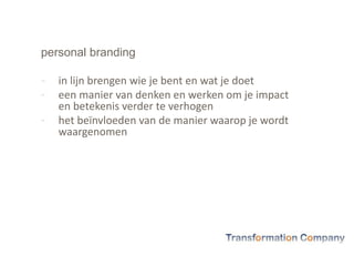 personal branding
- in lijn brengen wie je bent en wat je doet
- een manier van denken en werken om je impact
en betekenis verder te verhogen
- het beïnvloeden van de manier waarop je wordt
waargenomen
 